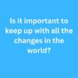 Is it important to keep up with all the changes in the world? – B2 First Speaking Parts 3 & 4 Sample Answers