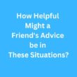 How Helpful Might a Friend’s Advice be in These Situations? – B2 First Speaking Parts 3 & 4 Sample Answers