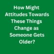 How Might Attitudes Towards These Things Change as Someone Gets Older? – C1 Advanced Speaking Parts 3 & 4 Sample Answers